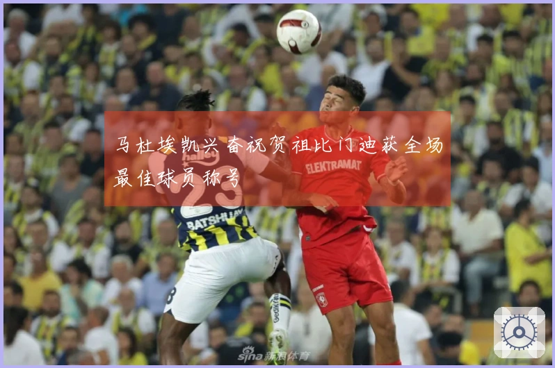 马杜埃凯兴奋祝贺祖比门迪获全场最佳球员称号