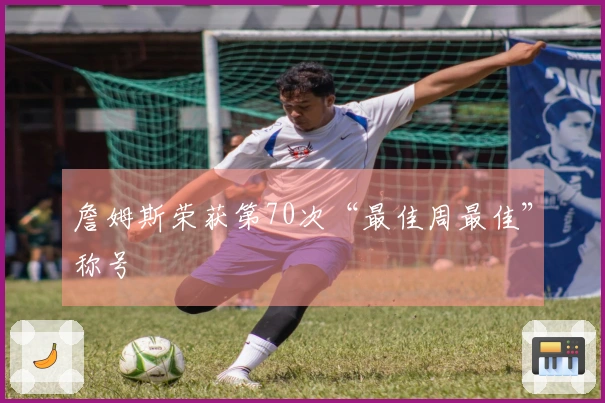 詹姆斯荣获第70次“最佳周最佳”称号