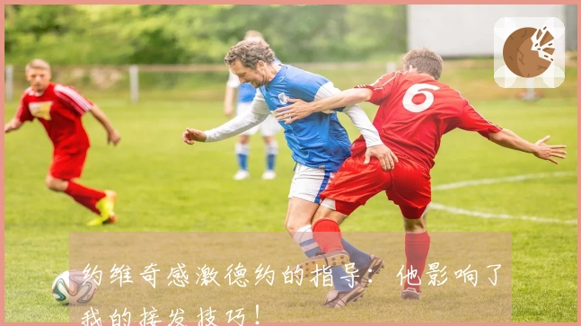 约维奇感激德约的指导：他影响了我的接发技巧！