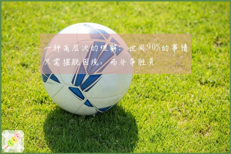 一种高层次的理解：世间90%的事情只需摆脱困境，而非争胜负