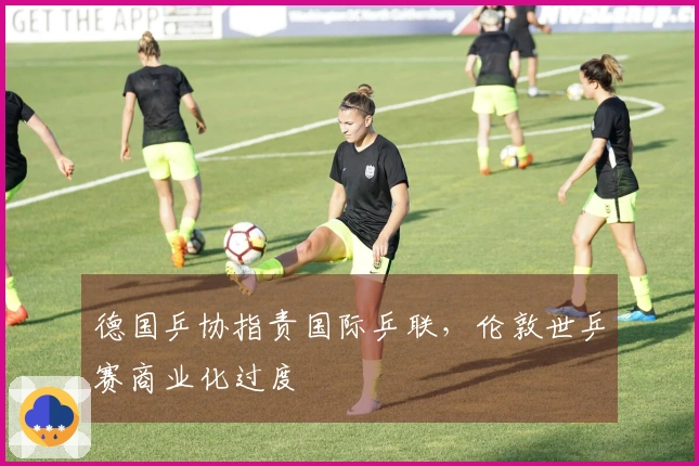 德国乒协指责国际乒联，伦敦世乒赛商业化过度