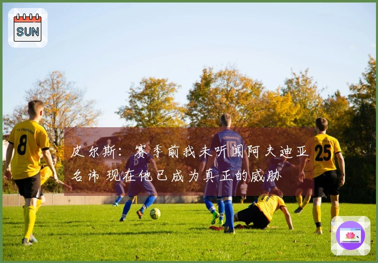 皮尔斯：赛季前我未听闻阿夫迪亚名讳 现在他已成为真正的威胁