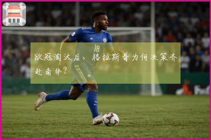 欧冠淘汰后，格拉斯哥为何决策齐赴南非？