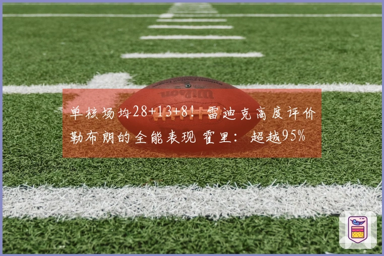单核场均28+13+8！雷迪克高度评价勒布朗的全能表现 霍里：超越95%的人