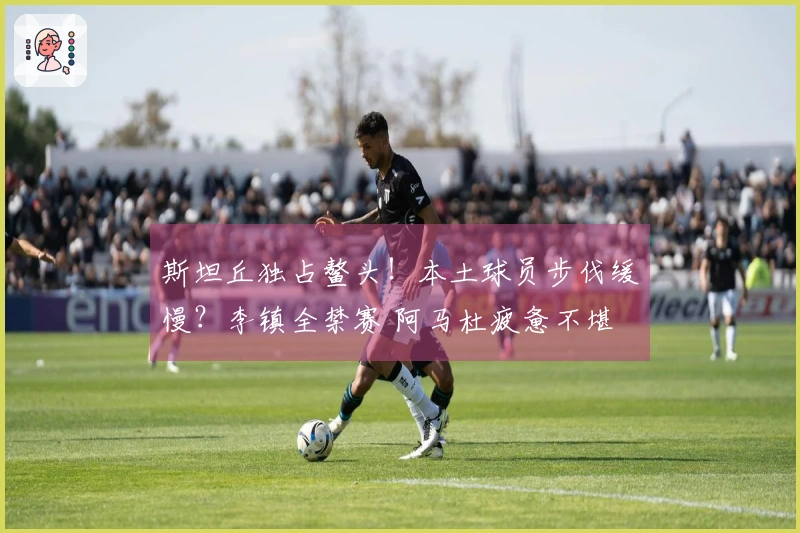 斯坦丘独占鳌头！本土球员步伐缓慢？李镇全禁赛 阿马杜疲惫不堪