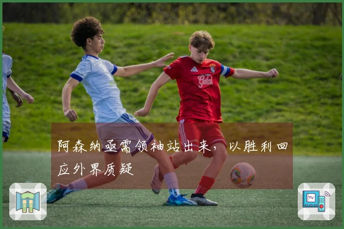 阿森纳亟需领袖站出来，以胜利回应外界质疑