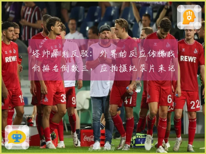 塔帅犀利反驳：外界的反应仿佛我们排名倒数三，应拍摄纪录片来记录这一切