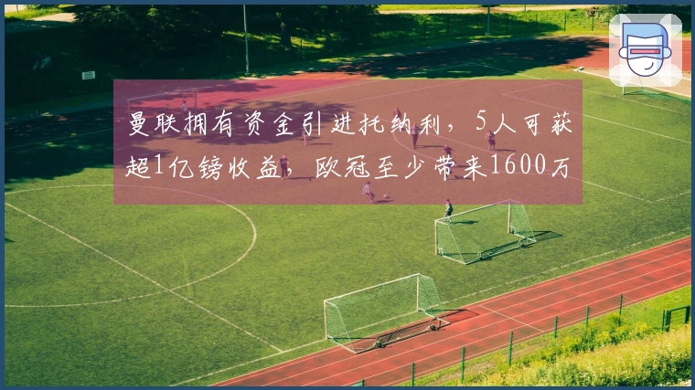 曼联拥有资金引进托纳利，5人可获超1亿镑收益，欧冠至少带来1600万镑收入