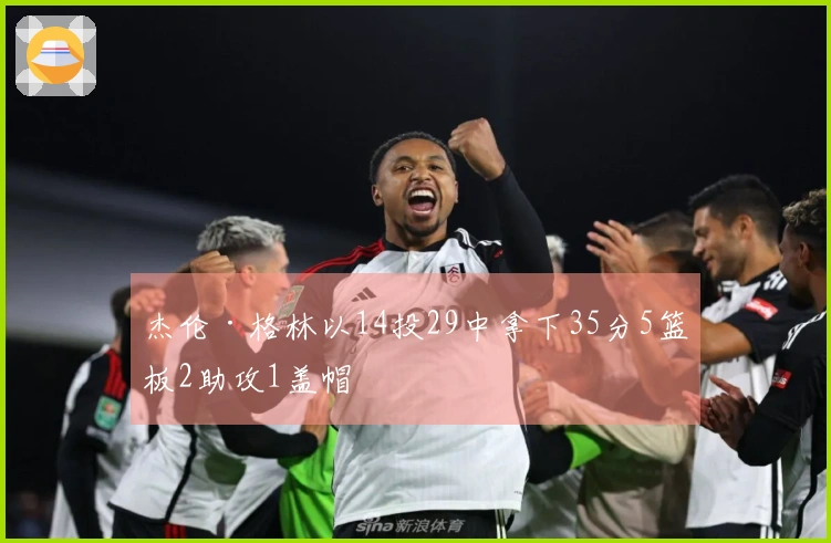 杰伦·格林以14投29中拿下35分5篮板2助攻1盖帽