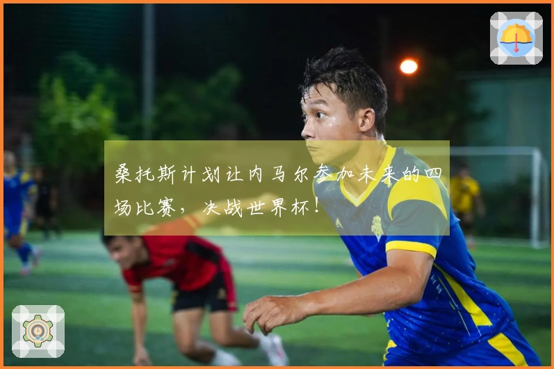 桑托斯计划让内马尔参加未来的四场比赛，决战世界杯！