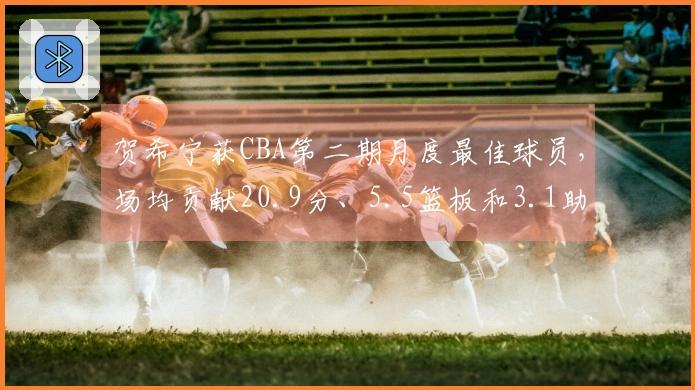 贺希宁获CBA第二期月度最佳球员，场均贡献20.9分、5.5篮板和3.1助攻