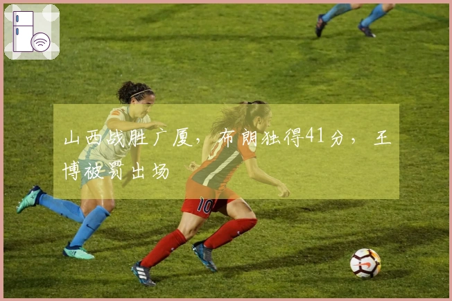 山西战胜广厦，布朗独得41分，王博被罚出场