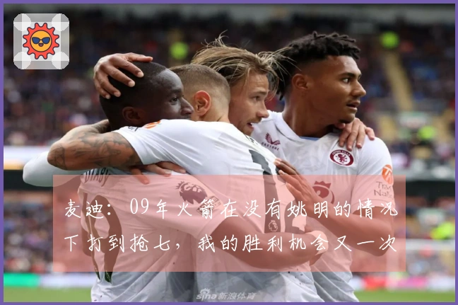 麦迪：09年火箭在没有姚明的情况下打到抢七，我的胜利机会又一次消失了