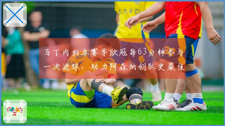 马丁内利本赛季欧冠每63分钟参与一次进球，助力阿森纳创队史最佳效率