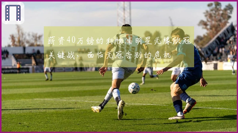 薪资40万镑的利物浦明星无缘欧冠关键战，面临无冠告别的危机