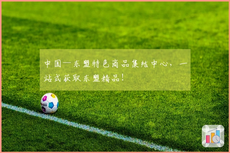 中国—东盟特色商品集结中心，一站式获取东盟精品！