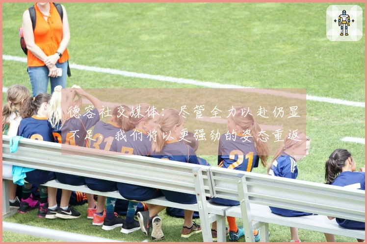 德容社交媒体：尽管全力以赴仍显不足，我们将以更强劲的姿态重返！